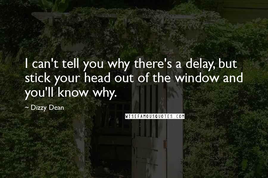 Dizzy Dean Quotes: I can't tell you why there's a delay, but stick your head out of the window and you'll know why.