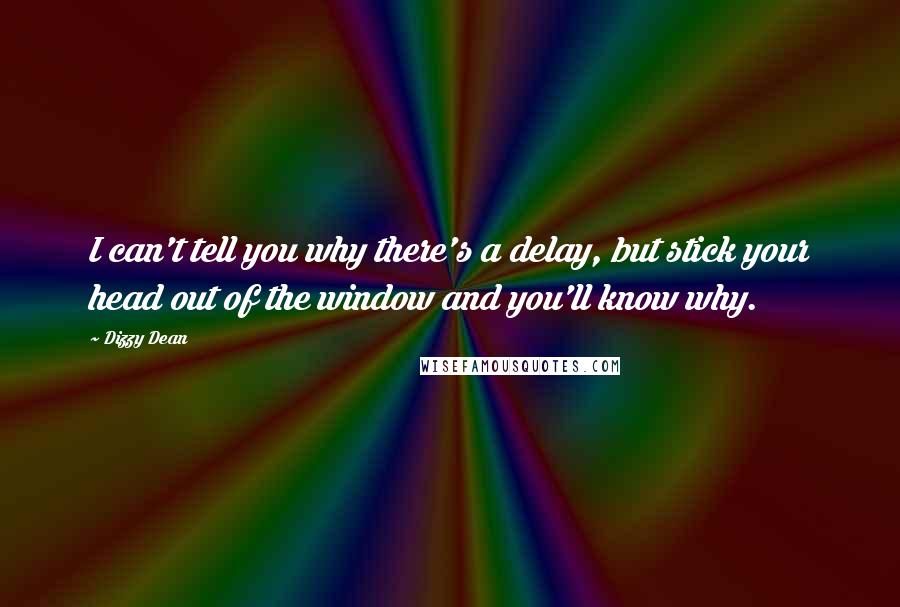 Dizzy Dean Quotes: I can't tell you why there's a delay, but stick your head out of the window and you'll know why.