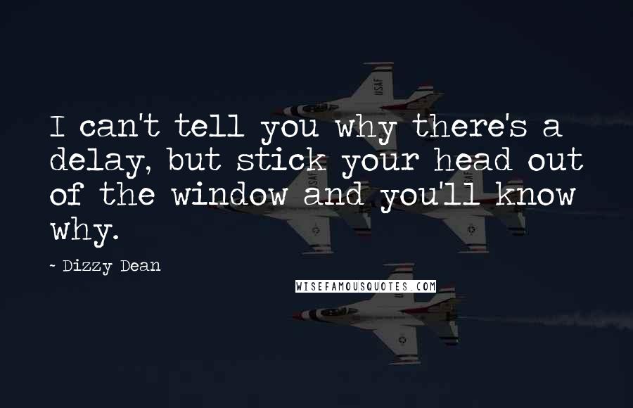 Dizzy Dean Quotes: I can't tell you why there's a delay, but stick your head out of the window and you'll know why.