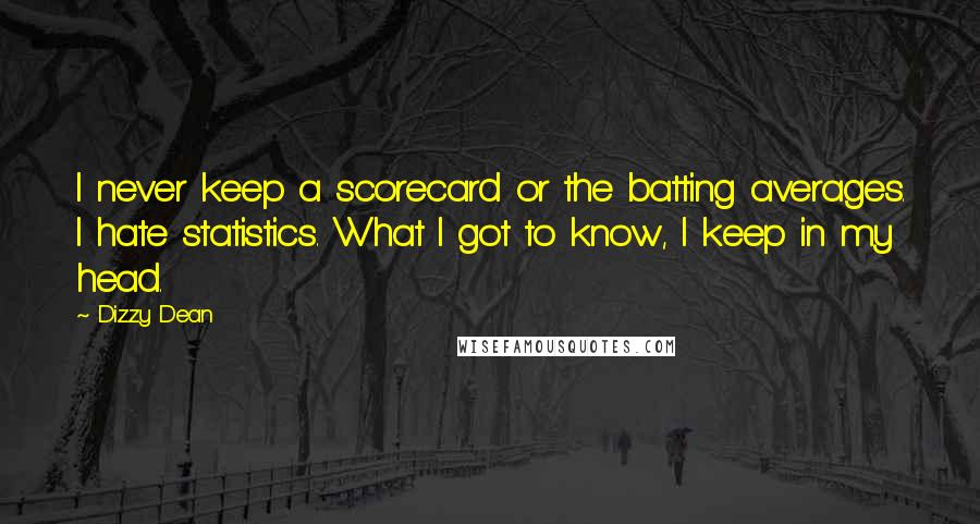 Dizzy Dean Quotes: I never keep a scorecard or the batting averages. I hate statistics. What I got to know, I keep in my head.