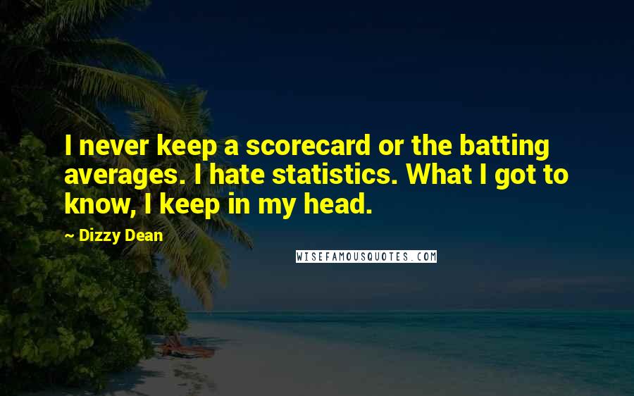 Dizzy Dean Quotes: I never keep a scorecard or the batting averages. I hate statistics. What I got to know, I keep in my head.