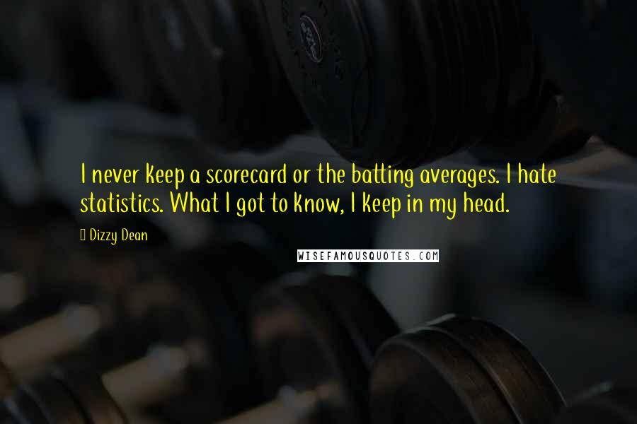 Dizzy Dean Quotes: I never keep a scorecard or the batting averages. I hate statistics. What I got to know, I keep in my head.