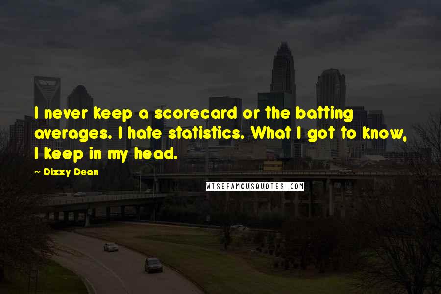 Dizzy Dean Quotes: I never keep a scorecard or the batting averages. I hate statistics. What I got to know, I keep in my head.