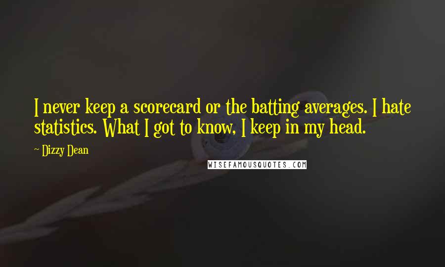 Dizzy Dean Quotes: I never keep a scorecard or the batting averages. I hate statistics. What I got to know, I keep in my head.