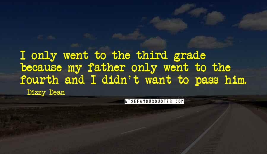 Dizzy Dean Quotes: I only went to the third grade because my father only went to the fourth and I didn't want to pass him.