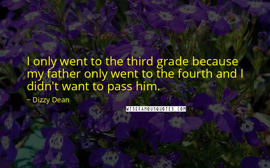 Dizzy Dean Quotes: I only went to the third grade because my father only went to the fourth and I didn't want to pass him.
