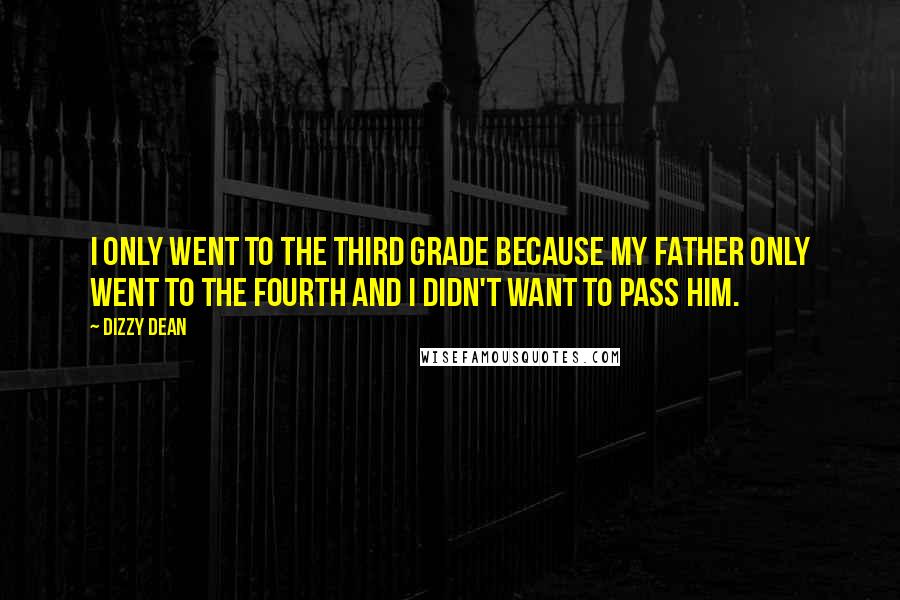 Dizzy Dean Quotes: I only went to the third grade because my father only went to the fourth and I didn't want to pass him.