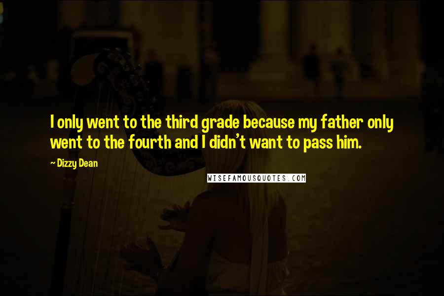 Dizzy Dean Quotes: I only went to the third grade because my father only went to the fourth and I didn't want to pass him.