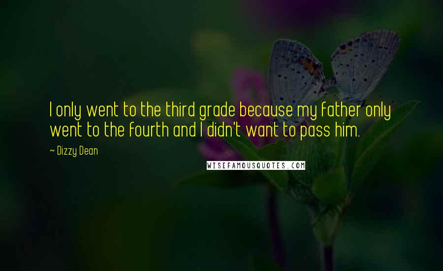 Dizzy Dean Quotes: I only went to the third grade because my father only went to the fourth and I didn't want to pass him.