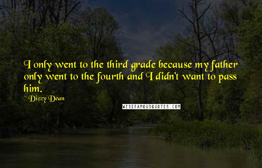 Dizzy Dean Quotes: I only went to the third grade because my father only went to the fourth and I didn't want to pass him.