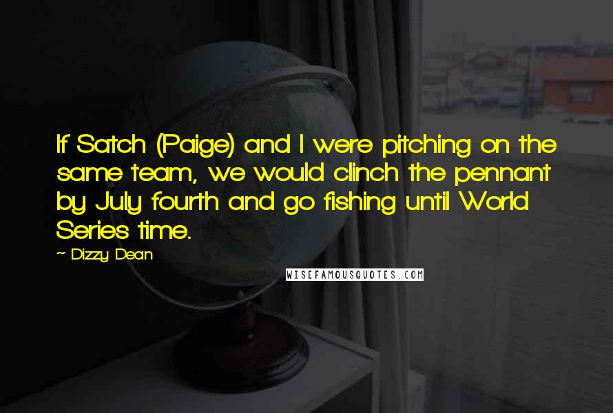 Dizzy Dean Quotes: If Satch (Paige) and I were pitching on the same team, we would clinch the pennant by July fourth and go fishing until World Series time.