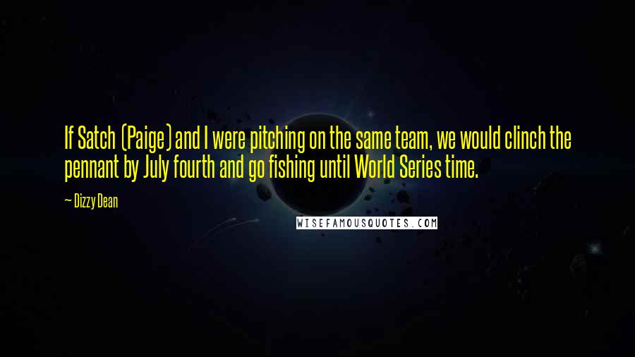 Dizzy Dean Quotes: If Satch (Paige) and I were pitching on the same team, we would clinch the pennant by July fourth and go fishing until World Series time.
