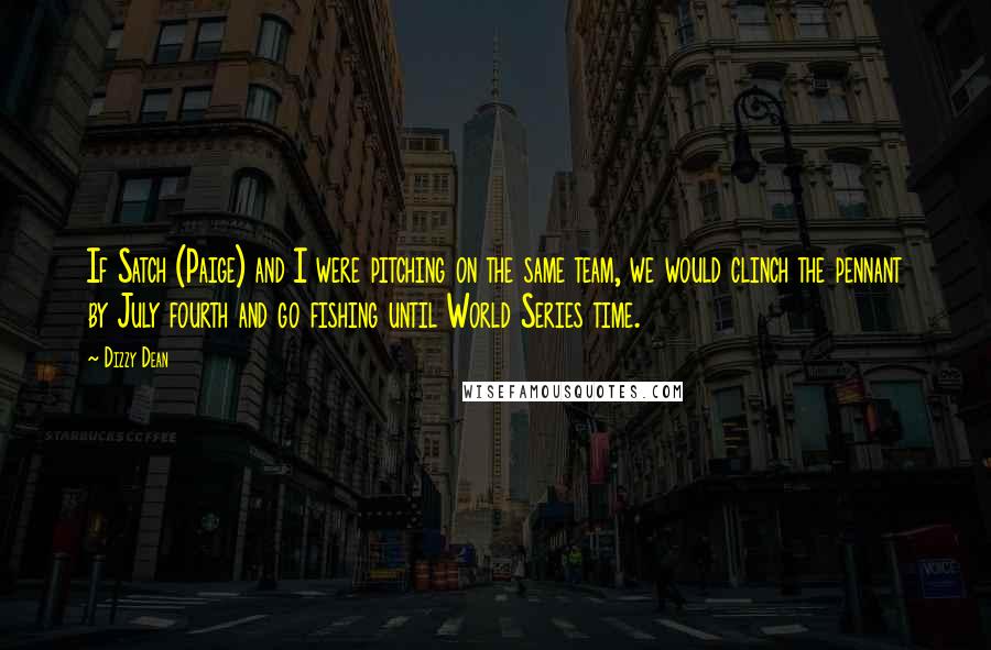 Dizzy Dean Quotes: If Satch (Paige) and I were pitching on the same team, we would clinch the pennant by July fourth and go fishing until World Series time.