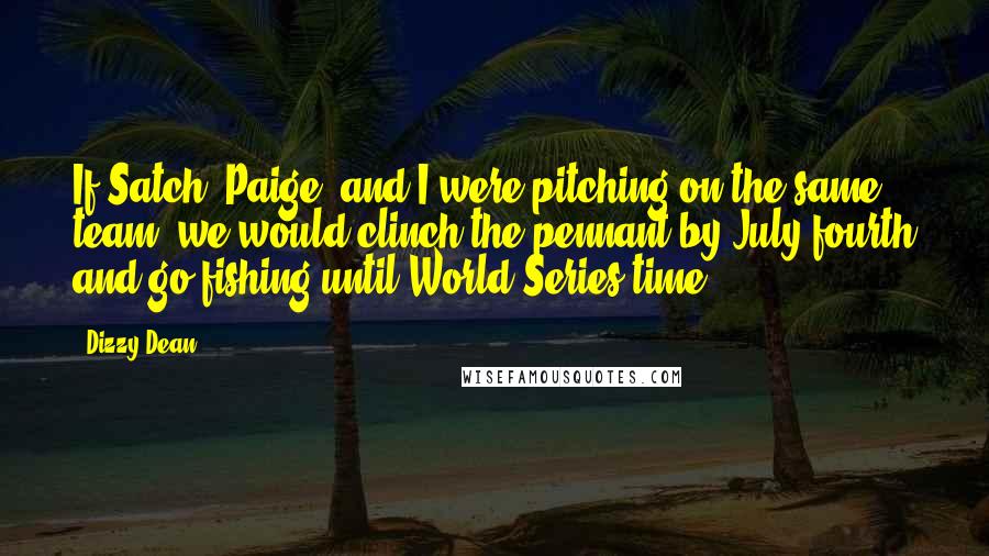 Dizzy Dean Quotes: If Satch (Paige) and I were pitching on the same team, we would clinch the pennant by July fourth and go fishing until World Series time.