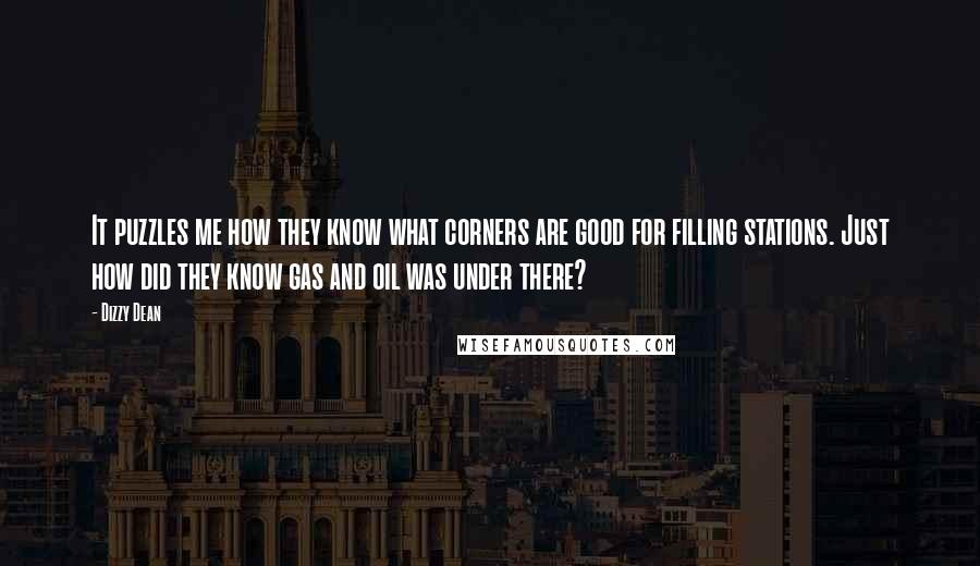 Dizzy Dean Quotes: It puzzles me how they know what corners are good for filling stations. Just how did they know gas and oil was under there?