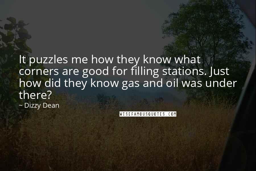 Dizzy Dean Quotes: It puzzles me how they know what corners are good for filling stations. Just how did they know gas and oil was under there?