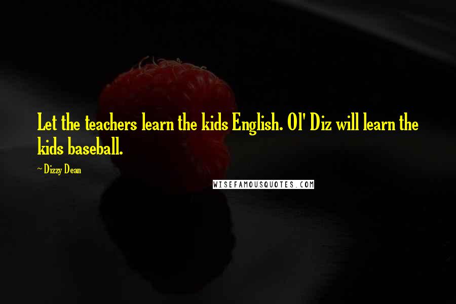 Dizzy Dean Quotes: Let the teachers learn the kids English. Ol' Diz will learn the kids baseball.