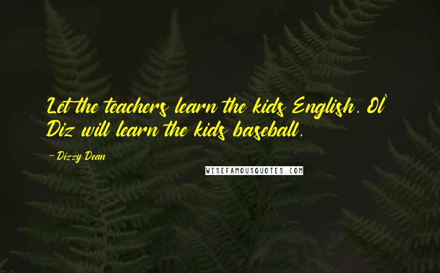 Dizzy Dean Quotes: Let the teachers learn the kids English. Ol' Diz will learn the kids baseball.