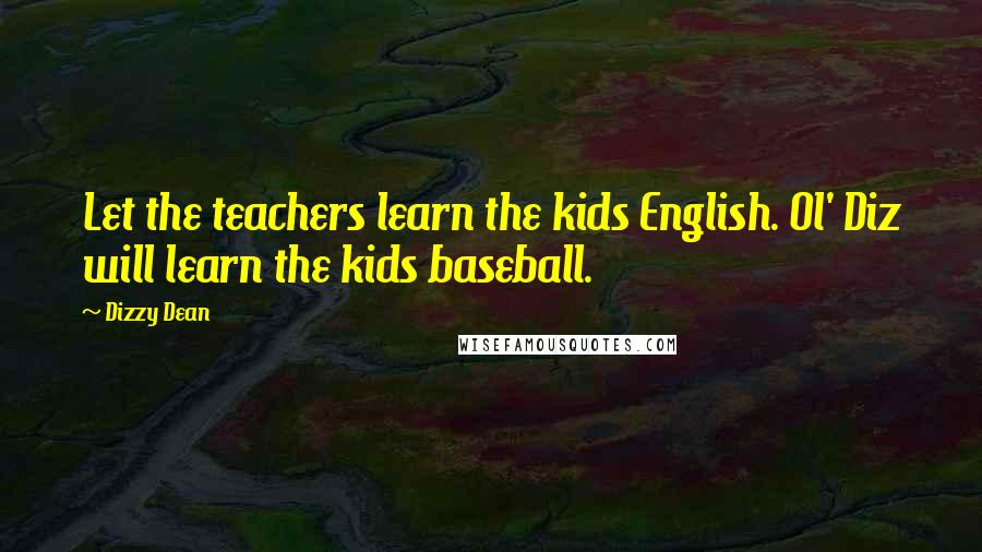 Dizzy Dean Quotes: Let the teachers learn the kids English. Ol' Diz will learn the kids baseball.