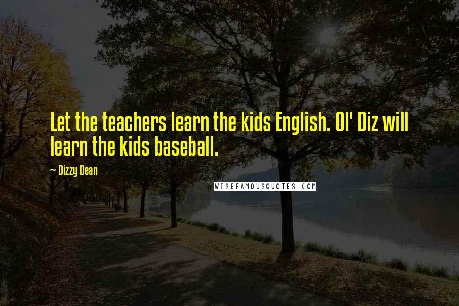 Dizzy Dean Quotes: Let the teachers learn the kids English. Ol' Diz will learn the kids baseball.