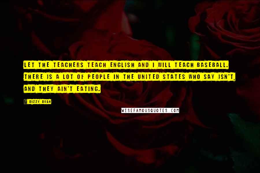 Dizzy Dean Quotes: Let the teachers teach English and I will teach baseball. There is a lot of people in the United States who say isn't, and they ain't eating.