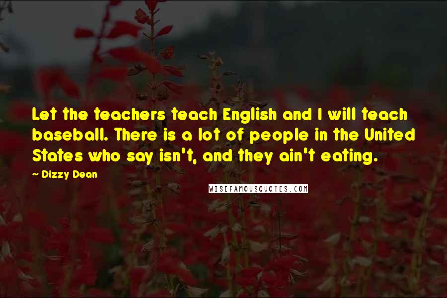 Dizzy Dean Quotes: Let the teachers teach English and I will teach baseball. There is a lot of people in the United States who say isn't, and they ain't eating.