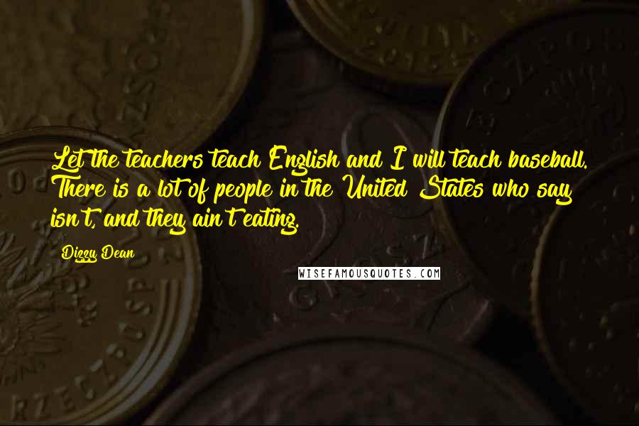 Dizzy Dean Quotes: Let the teachers teach English and I will teach baseball. There is a lot of people in the United States who say isn't, and they ain't eating.