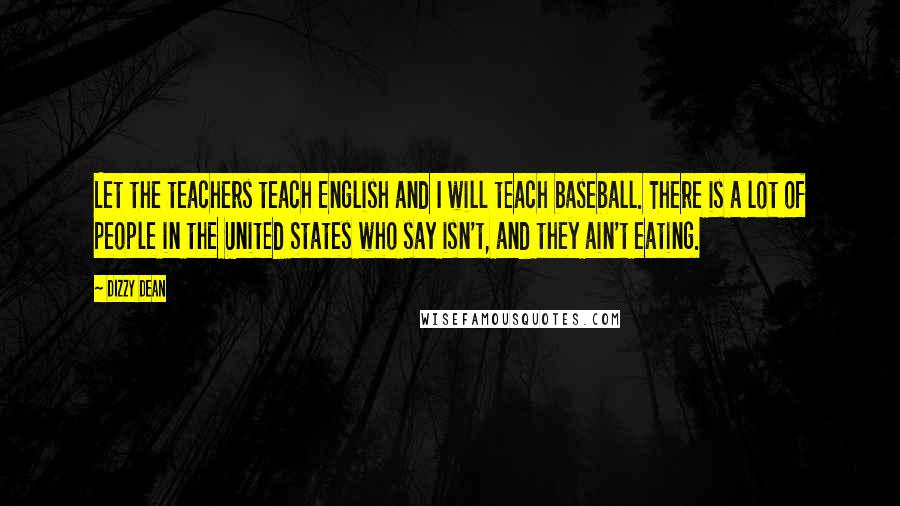 Dizzy Dean Quotes: Let the teachers teach English and I will teach baseball. There is a lot of people in the United States who say isn't, and they ain't eating.