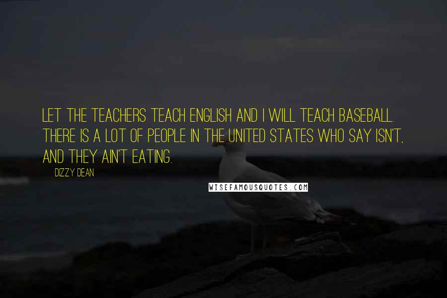 Dizzy Dean Quotes: Let the teachers teach English and I will teach baseball. There is a lot of people in the United States who say isn't, and they ain't eating.