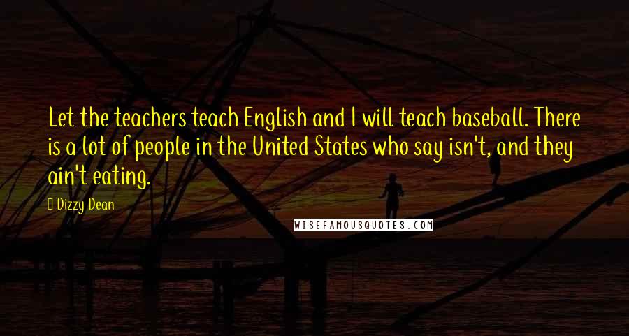 Dizzy Dean Quotes: Let the teachers teach English and I will teach baseball. There is a lot of people in the United States who say isn't, and they ain't eating.