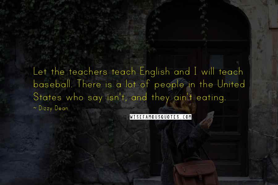 Dizzy Dean Quotes: Let the teachers teach English and I will teach baseball. There is a lot of people in the United States who say isn't, and they ain't eating.