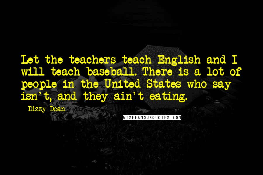 Dizzy Dean Quotes: Let the teachers teach English and I will teach baseball. There is a lot of people in the United States who say isn't, and they ain't eating.