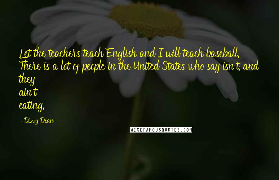 Dizzy Dean Quotes: Let the teachers teach English and I will teach baseball. There is a lot of people in the United States who say isn't, and they ain't eating.