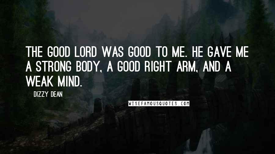Dizzy Dean Quotes: The good Lord was good to me. He gave me a strong body, a good right arm, and a weak mind.