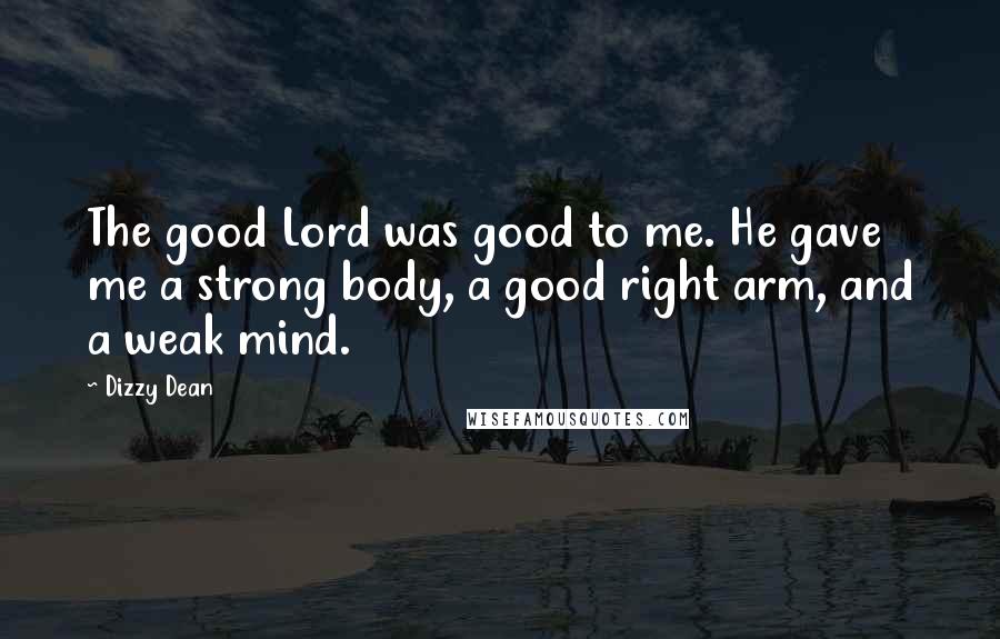 Dizzy Dean Quotes: The good Lord was good to me. He gave me a strong body, a good right arm, and a weak mind.
