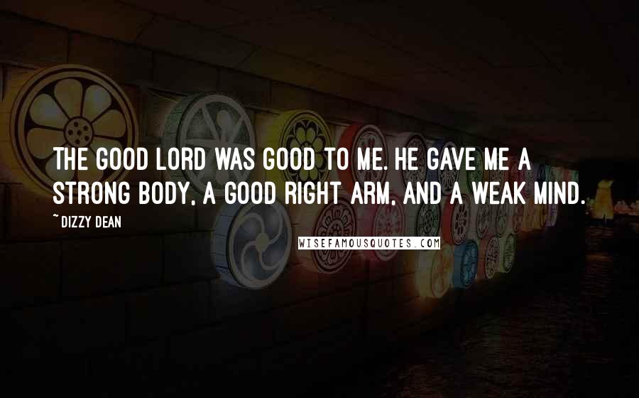 Dizzy Dean Quotes: The good Lord was good to me. He gave me a strong body, a good right arm, and a weak mind.