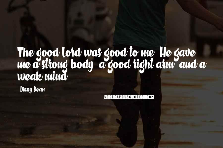 Dizzy Dean Quotes: The good Lord was good to me. He gave me a strong body, a good right arm, and a weak mind.