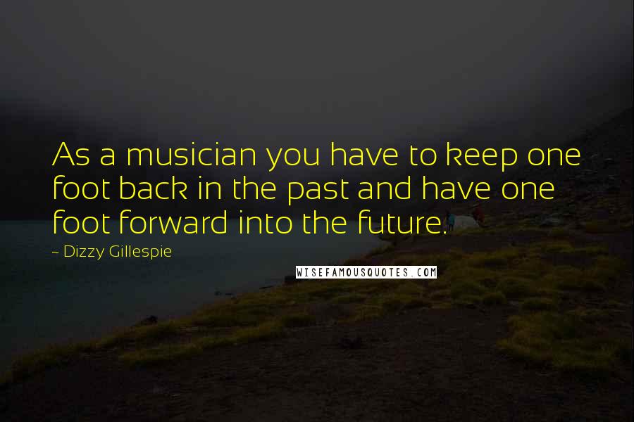 Dizzy Gillespie Quotes: As a musician you have to keep one foot back in the past and have one foot forward into the future.