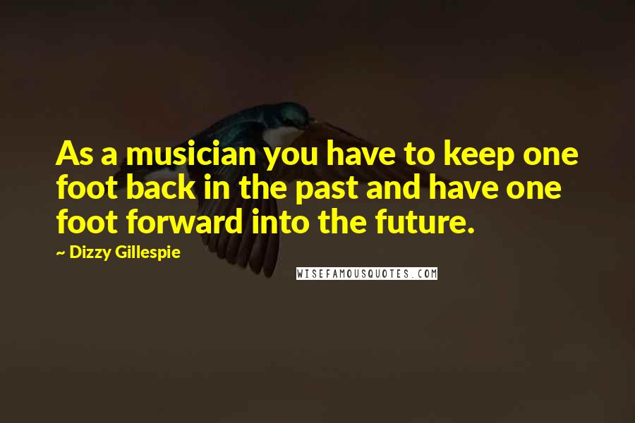 Dizzy Gillespie Quotes: As a musician you have to keep one foot back in the past and have one foot forward into the future.