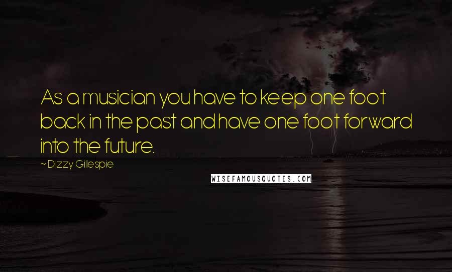 Dizzy Gillespie Quotes: As a musician you have to keep one foot back in the past and have one foot forward into the future.