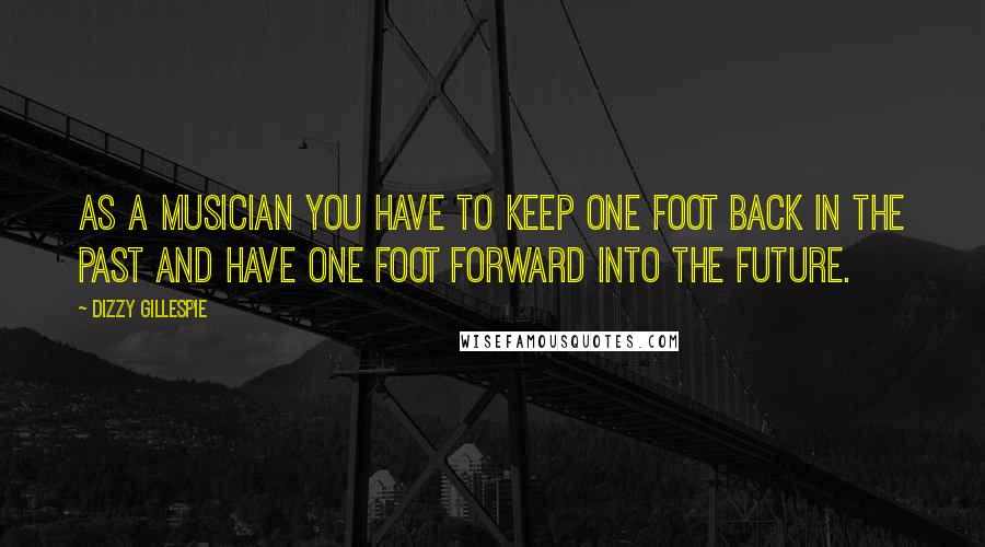 Dizzy Gillespie Quotes: As a musician you have to keep one foot back in the past and have one foot forward into the future.