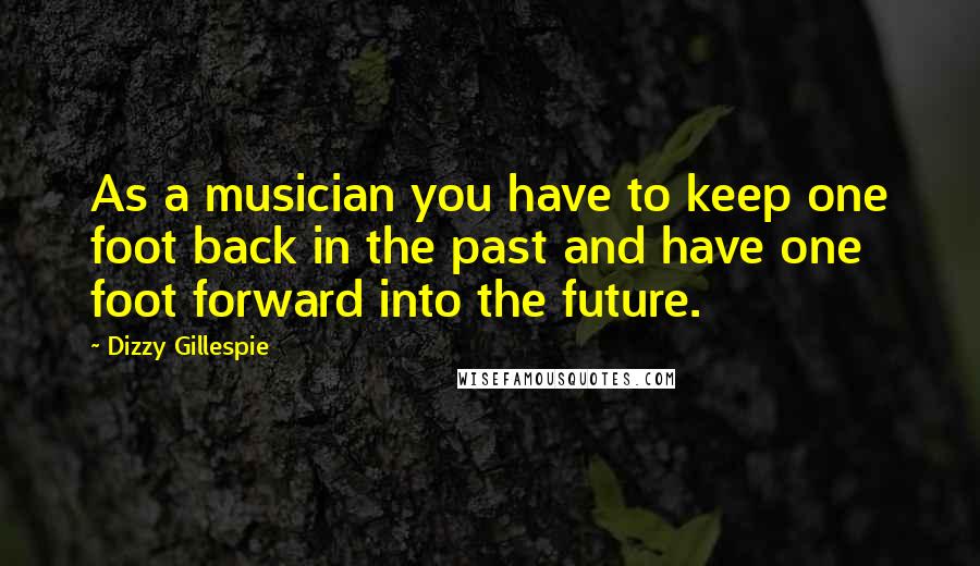 Dizzy Gillespie Quotes: As a musician you have to keep one foot back in the past and have one foot forward into the future.