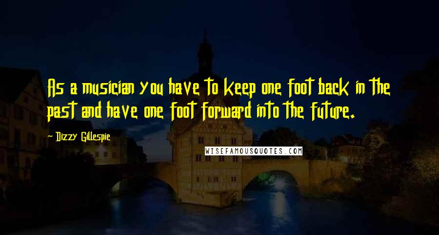 Dizzy Gillespie Quotes: As a musician you have to keep one foot back in the past and have one foot forward into the future.