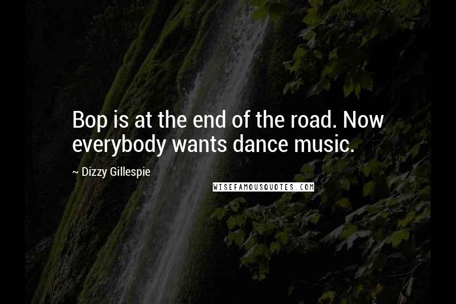 Dizzy Gillespie Quotes: Bop is at the end of the road. Now everybody wants dance music.