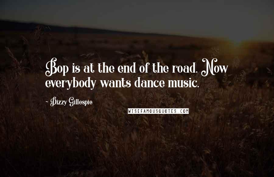 Dizzy Gillespie Quotes: Bop is at the end of the road. Now everybody wants dance music.