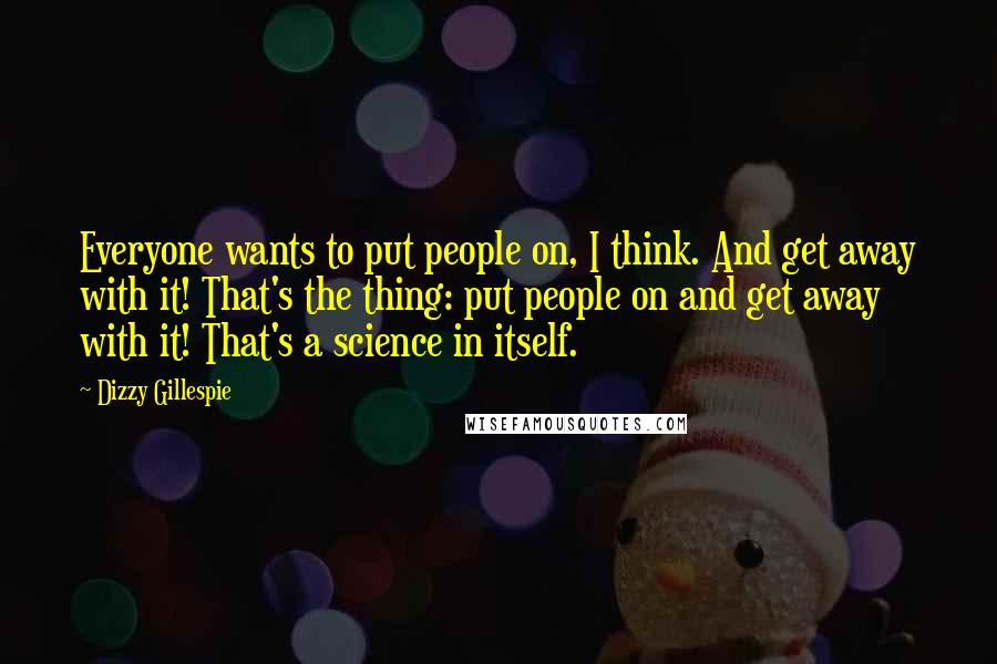 Dizzy Gillespie Quotes: Everyone wants to put people on, I think. And get away with it! That's the thing: put people on and get away with it! That's a science in itself.