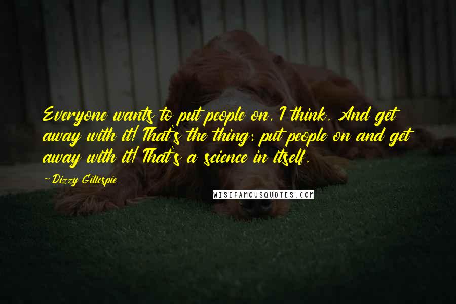 Dizzy Gillespie Quotes: Everyone wants to put people on, I think. And get away with it! That's the thing: put people on and get away with it! That's a science in itself.