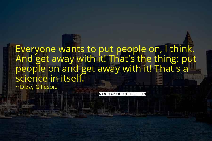 Dizzy Gillespie Quotes: Everyone wants to put people on, I think. And get away with it! That's the thing: put people on and get away with it! That's a science in itself.