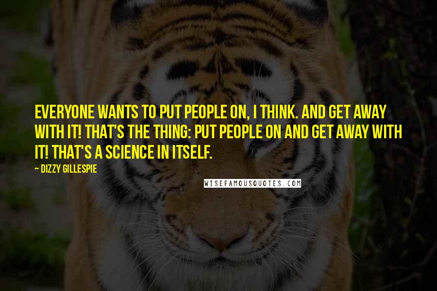 Dizzy Gillespie Quotes: Everyone wants to put people on, I think. And get away with it! That's the thing: put people on and get away with it! That's a science in itself.