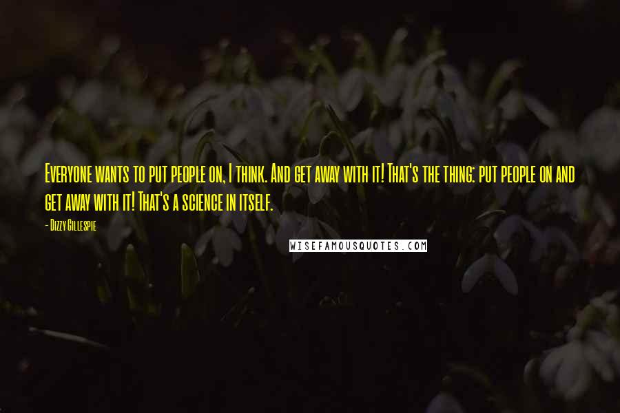 Dizzy Gillespie Quotes: Everyone wants to put people on, I think. And get away with it! That's the thing: put people on and get away with it! That's a science in itself.